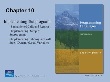 ISBN 0-321-19362-8 Chapter 10 Implementing Subprograms –Semantics of Calls and Returns –Implementing “Simple” Subprograms –Implementing Subprograms with.
