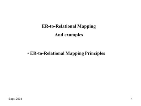 Sept. 20041 ER-to-Relational Mapping Principles ER-to-Relational Mapping And examples.