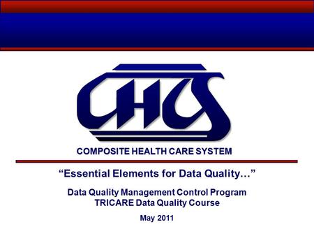 “Essential Elements for Data Quality…” Data Quality Management Control Program TRICARE Data Quality Course May 2011 COMPOSITE HEALTH CARE SYSTEM.