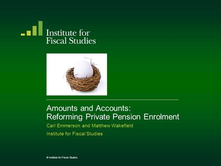 Amounts and Accounts: Reforming Private Pension Enrolment Carl Emmerson and Matthew Wakefield Institute for Fiscal Studies © Institute for Fiscal Studies.