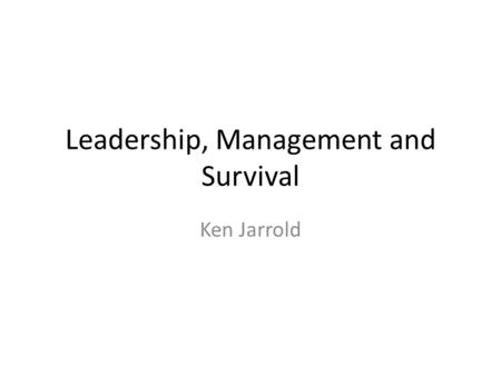 Leadership, Management and Survival Ken Jarrold. Leadership, Management and Survival 10 Topics.