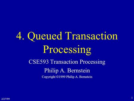 2/27/99 1 4. Queued Transaction Processing CSE593 Transaction Processing Philip A. Bernstein Copyright ©1999 Philip A. Bernstein.