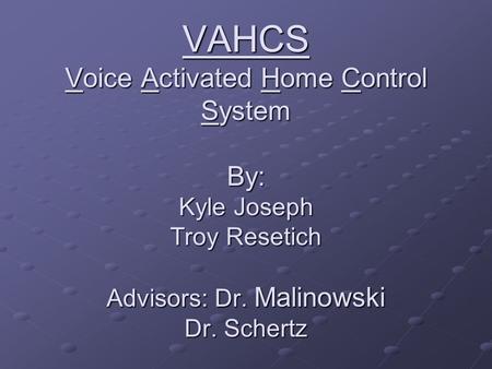 VAHCS Voice Activated Home Control System By: Kyle Joseph Troy Resetich Advisors: Dr. Malinowski Dr. Schertz.