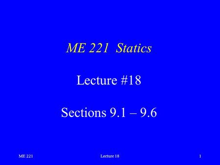ME 221Lecture 181 ME 221 Statics Lecture #18 Sections 9.1 – 9.6.