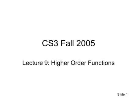 Slide 1 CS3 Fall 2005 Lecture 9: Higher Order Functions.