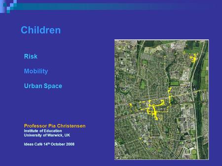 Children Risk Mobility Urban Space Professor Pia Christensen Institute of Education University of Warwick, UK Ideas Café 14 th October 2008.