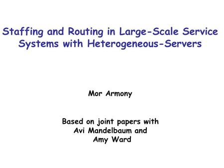 Staffing and Routing in Large-Scale Service Systems with Heterogeneous-Servers Mor Armony Based on joint papers with Avi Mandelbaum and Amy Ward TexPoint.