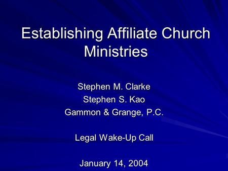 Establishing Affiliate Church Ministries Stephen M. Clarke Stephen S. Kao Gammon & Grange, P.C. Legal Wake-Up Call January 14, 2004.