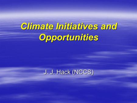 Climate Initiatives and Opportunities J. J. Hack (NCCS)