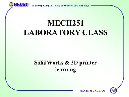 The Hong Kong University of Science and Technology MECH 251 CAD/CAM MECH251 LABORATORY CLASS SolidWorks & 3D printer learning.