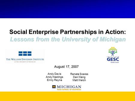 Social Enterprise Partnerships in Action: Lessons from the University of Michigan Andy Davis Andy Hastings Emily Reyna August 17, 2007 Renata Soares Dan.