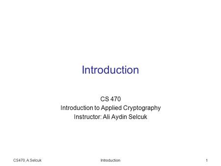 CS470, A.SelcukIntroduction1 CS 470 Introduction to Applied Cryptography Instructor: Ali Aydin Selcuk.