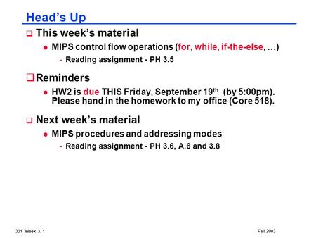 331 Week 3. 1Fall 2003 Head’s Up  This week’s material l MIPS control flow operations (for, while, if-the-else, …) -Reading assignment - PH 3.5  Reminders.