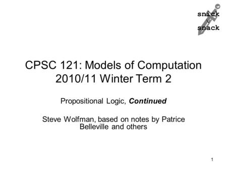 Snick  snack CPSC 121: Models of Computation 2010/11 Winter Term 2 Propositional Logic, Continued Steve Wolfman, based on notes by Patrice Belleville.