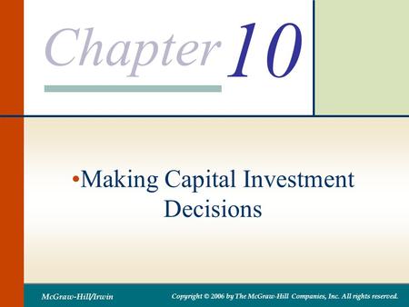 Chapter McGraw-Hill/Irwin Copyright © 2006 by The McGraw-Hill Companies, Inc. All rights reserved. 10 Making Capital Investment Decisions.