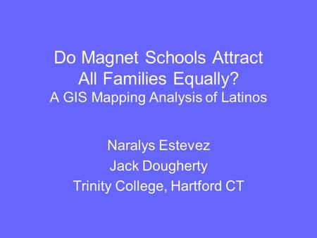 Do Magnet Schools Attract All Families Equally? A GIS Mapping Analysis of Latinos Naralys Estevez Jack Dougherty Trinity College, Hartford CT.