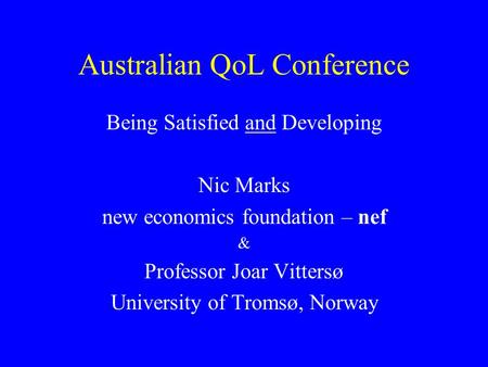 Australian QoL Conference Being Satisfied and Developing Nic Marks new economics foundation – nef & Professor Joar Vittersø University of Tromsø, Norway.
