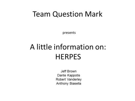 Team Question Mark Jeff Brown Dante Kappotis Robert Vanderley Anthony Biasella A little information on: HERPES presents.
