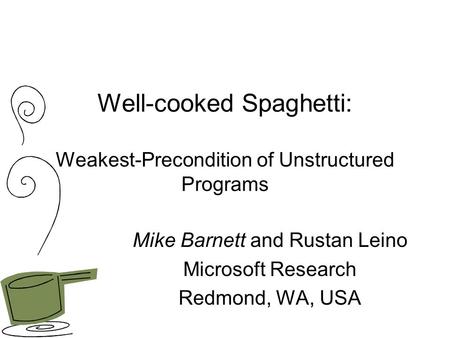 Well-cooked Spaghetti: Weakest-Precondition of Unstructured Programs Mike Barnett and Rustan Leino Microsoft Research Redmond, WA, USA.