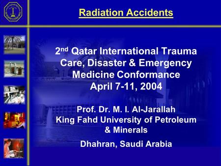 Radiation Accidents 2 nd Qatar International Trauma Care, Disaster & Emergency Medicine Conformance April 7-11, 2004 Prof. Dr. M. I. Al-Jarallah King Fahd.