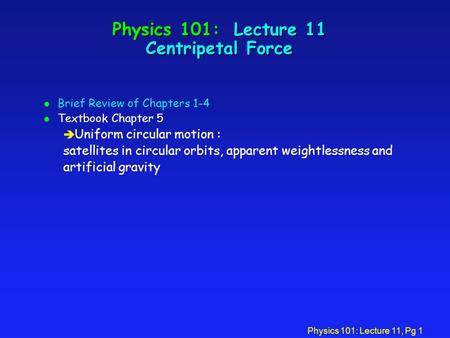 Physics 101: Lecture 11, Pg 1 Physics 101: Lecture 11 Centripetal Force l Brief Review of Chapters 1-4 l Textbook Chapter 5 è Uniform circular motion :