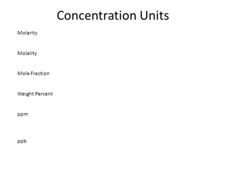 Concentration Units Molarity Molality Mole Fraction Weight Percent ppm ppb.