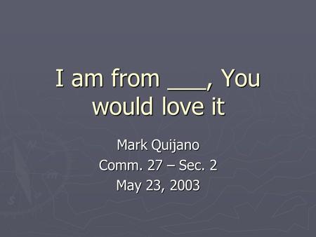 I am from ___, You would love it Mark Quijano Comm. 27 – Sec. 2 May 23, 2003.