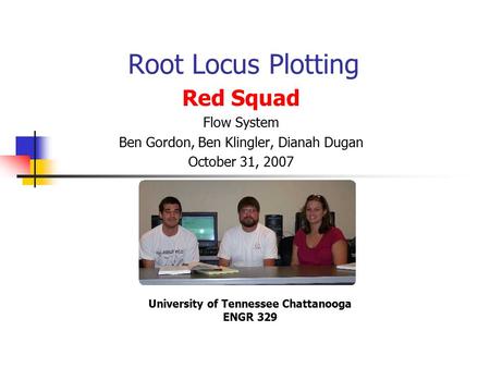 Root Locus Plotting Red Squad Flow System Ben Gordon, Ben Klingler, Dianah Dugan October 31, 2007 University of Tennessee Chattanooga ENGR 329.