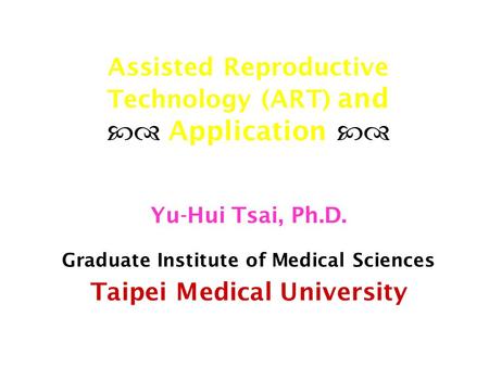 Assisted Reproductive Technology (ART) and  Application  Yu-Hui Tsai, Ph.D. Graduate Institute of Medical Sciences Taipei Medical University.