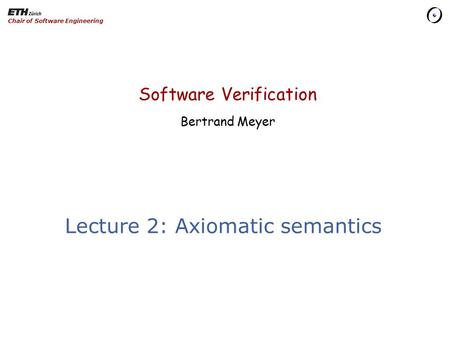 Software Verification Bertrand Meyer Chair of Software Engineering Lecture 2: Axiomatic semantics.