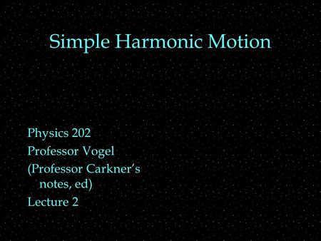 Simple Harmonic Motion Physics 202 Professor Vogel (Professor Carkner’s notes, ed) Lecture 2.