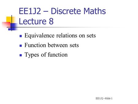 EE1J2 - Slide 1 EE1J2 – Discrete Maths Lecture 8 Equivalence relations on sets Function between sets Types of function.