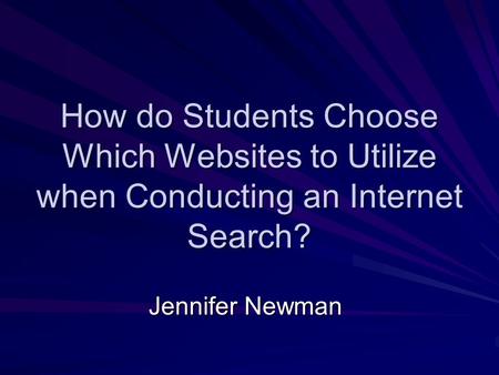 How do Students Choose Which Websites to Utilize when Conducting an Internet Search? Jennifer Newman.