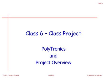70-397 Venture Finance Fall 2002 Slide 1 Class 6 – Class Project PolyTronics and Project Overview © Andrew W. Hannah.