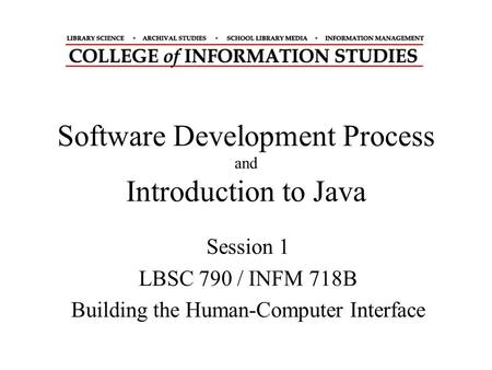 Software Development Process and Introduction to Java Session 1 LBSC 790 / INFM 718B Building the Human-Computer Interface.