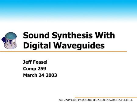 The UNIVERSITY of NORTH CAROLINA at CHAPEL HILL Sound Synthesis With Digital Waveguides Jeff Feasel Comp 259 March 24 2003.