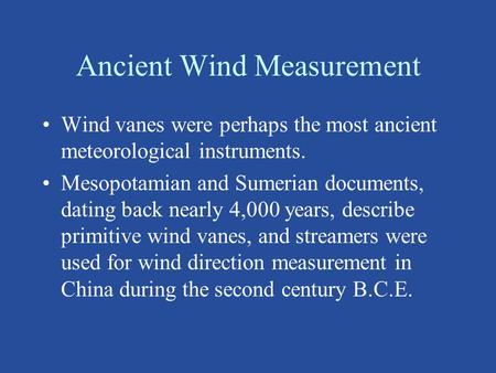 Ancient Wind Measurement Wind vanes were perhaps the most ancient meteorological instruments. Mesopotamian and Sumerian documents, dating back nearly 4,000.