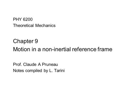 PHY 6200 Theoretical Mechanics Chapter 9 Motion in a non-inertial reference frame Prof. Claude A Pruneau Notes compiled by L. Tarini.