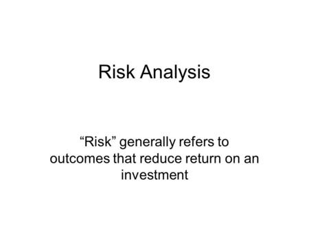 Risk Analysis “Risk” generally refers to outcomes that reduce return on an investment.