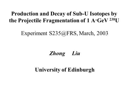 Production and Decay of Sub-U Isotopes by the Projectile Fragmentation of 1 A·GeV 238 U Experiment March, 2003 Zhong Liu University of Edinburgh.