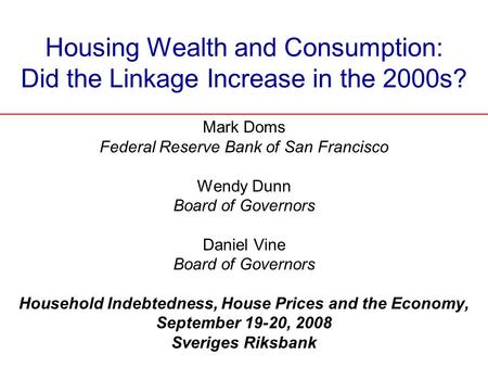 Housing Wealth and Consumption: Did the Linkage Increase in the 2000s? Mark Doms Federal Reserve Bank of San Francisco Wendy Dunn Board of Governors Daniel.