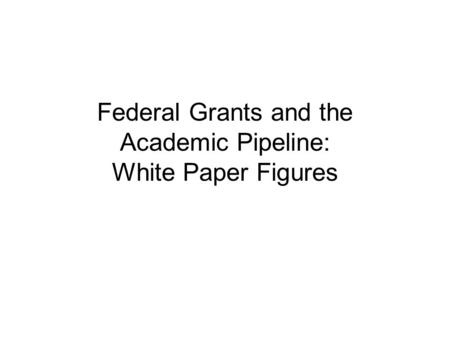 Federal Grants and the Academic Pipeline: White Paper Figures.