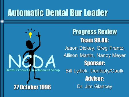 Automatic Dental Bur Loader NCDA Dental Products Development Group Progress Review Team 99.06: Jason Dickey, Greg Frantz, Allison Martin, Nancy Meyer Sponsor: