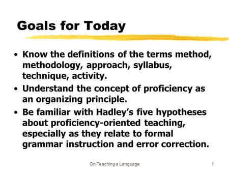 On Teaching a Language1 Goals for Today Know the definitions of the terms method, methodology, approach, syllabus, technique, activity. Understand the.