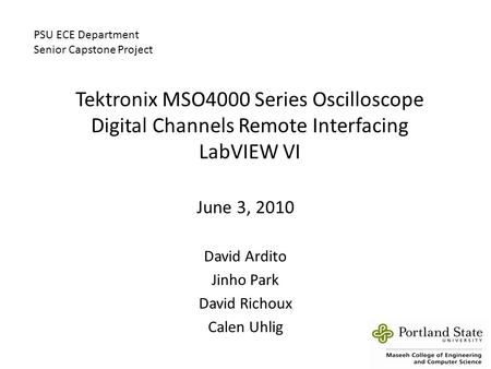 Tektronix MSO4000 Series Oscilloscope Digital Channels Remote Interfacing LabVIEW VI June 3, 2010 David Ardito Jinho Park David Richoux Calen Uhlig psu-mcecs_logo.jpg.