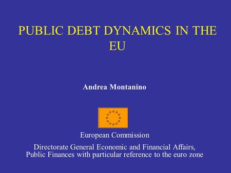 PUBLIC DEBT DYNAMICS IN THE EU Andrea Montanino European Commission Directorate General Economic and Financial Affairs, Public Finances with particular.