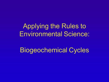 Applying the Rules to Environmental Science: Biogeochemical Cycles.