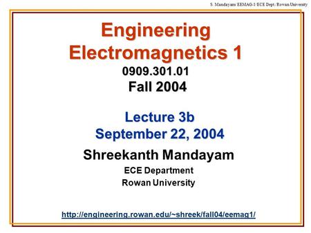 S. Mandayam/ EEMAG-1/ECE Dept./Rowan University Engineering Electromagnetics 1 0909.301.01 Fall 2004 Shreekanth Mandayam ECE Department Rowan University.