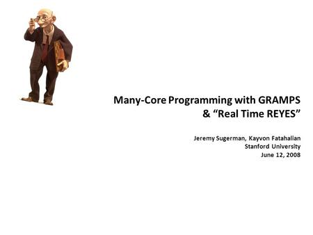 Many-Core Programming with GRAMPS & “Real Time REYES” Jeremy Sugerman, Kayvon Fatahalian Stanford University June 12, 2008.