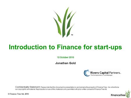 © Finance Tree ltd, 2010 Introduction to Finance for start-ups 12 October 2010 Jonathan Gold Confidentiality Statement: Please note that this document.